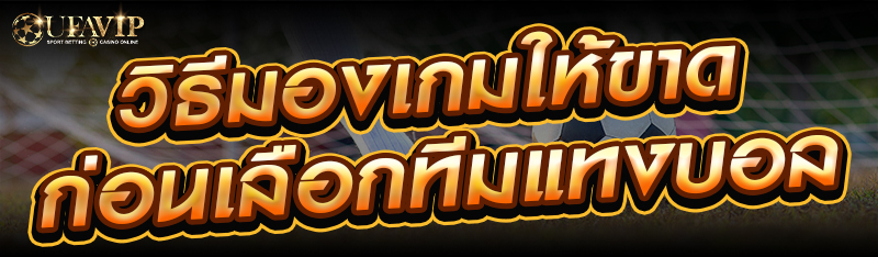 วิธีมองเกมให้ขาดก่อนเลือกทีมแทงบอล